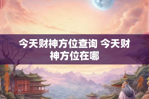 今天财神方位查询 今天财神方位在哪 今天财神方位查询 今天财神方位在哪