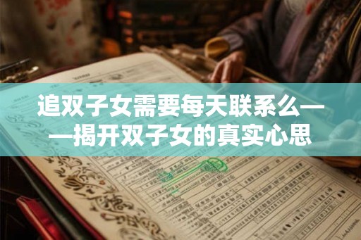 追双子女需要每天联系么——揭开双子女的真实心思