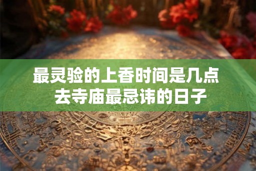最灵验的上香时间是几点  去寺庙最忌讳的日子