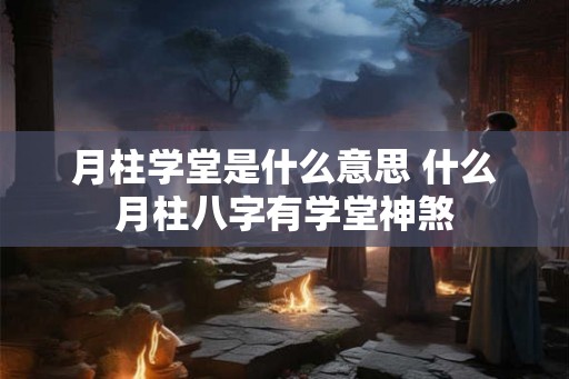 月柱学堂是什么意思 什么月柱八字有学堂神煞