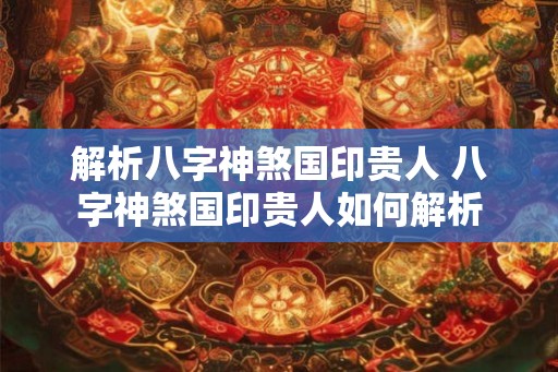 解析八字神煞国印贵人 八字神煞国印贵人如何解析