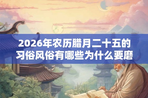 2026年农历腊月二十五的习俗风俗有哪些为什么要磨豆腐? 2026年农历腊月二十五的习俗风俗有哪些为什么要磨豆腐?