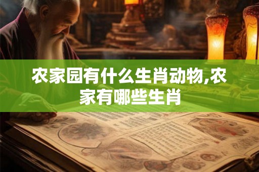 农家园有什么生肖动物,农家有哪些生肖 农家园有什么生肖动物,农家有哪些生肖