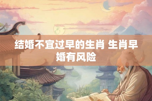 结婚不宜过早的生肖 生肖早婚有风险