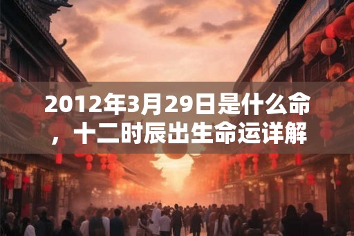 2012年3月29日是什么命，十二时辰出生命运详解