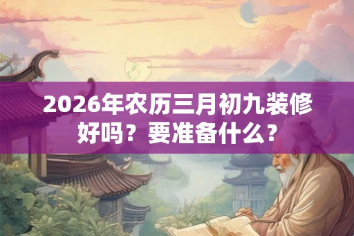 2026年农历三月初九装修好吗？要准备什么？