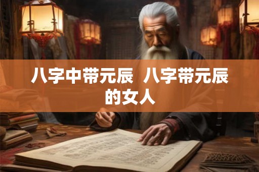 八字中带元辰  八字带元辰的女人