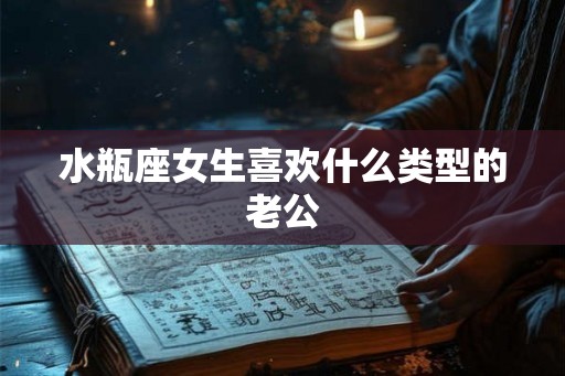水瓶座女生喜欢什么类型的老公