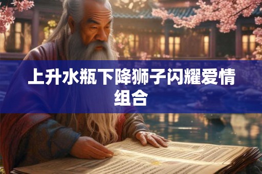 上升水瓶下降狮子闪耀爱情组合 上升水瓶下降狮子闪耀爱情组合