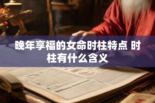 晚年享福的女命时柱特点 时柱有什么含义