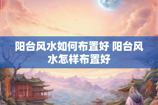 阳台风水如何布置好 阳台风水怎样布置好 阳台风水如何布置好 阳台风水怎样布置好