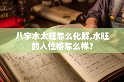 八字水太旺怎么化解,水旺的人性格怎么样? 八字水太旺怎么化解,水旺的人性格怎么样?