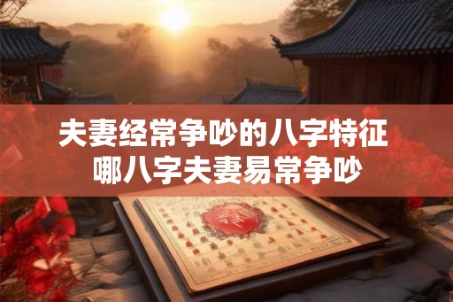 夫妻经常争吵的八字特征 哪八字夫妻易常争吵