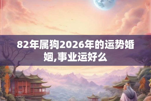 82年属狗2026年的运势婚姻,事业运好么 82年属狗2026年的运势婚姻,事业运好么