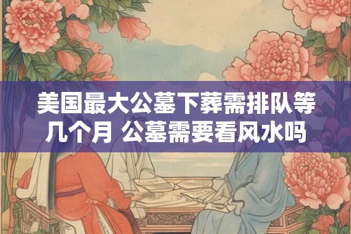 美国最大公墓下葬需排队等几个月 公墓需要看风水吗