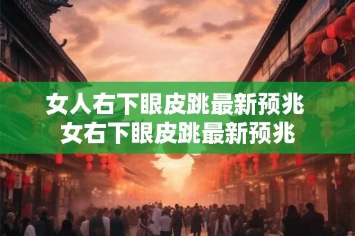 女人右下眼皮跳最新预兆 女右下眼皮跳最新预兆 女人右下眼皮跳最新预兆 女右下眼皮跳最新预兆