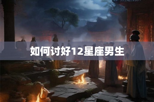 如何讨好12星座男生