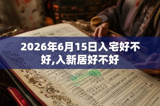 2026年6月15日入宅好不好,入新居好不好