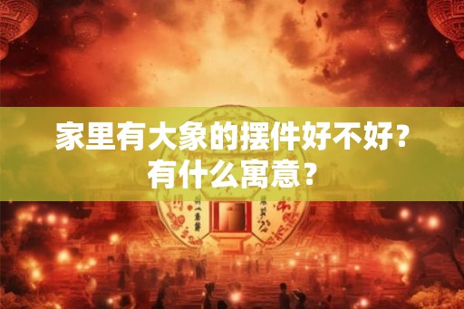 家里有大象的摆件好不好？有什么寓意？
