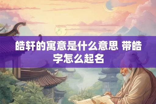 皓轩的寓意是什么意思 带皓字怎么起名