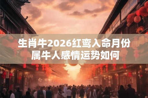 生肖牛2026红鸾入命月份 属牛人感情运势如何