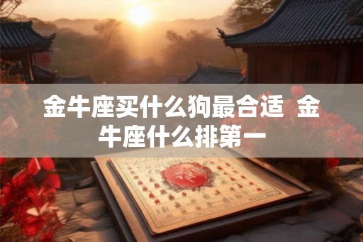 金牛座买什么狗最合适  金牛座什么排第一