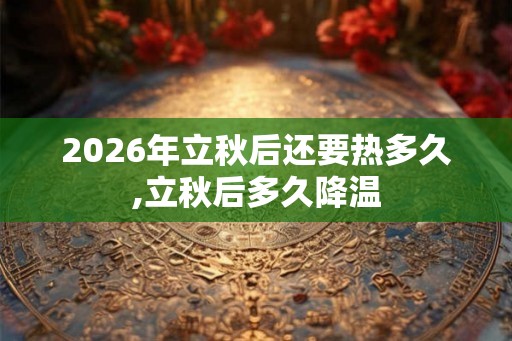 2026年立秋后还要热多久,立秋后多久降温