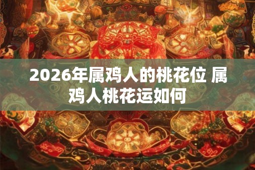 2026年属鸡人的桃花位 属鸡人桃花运如何