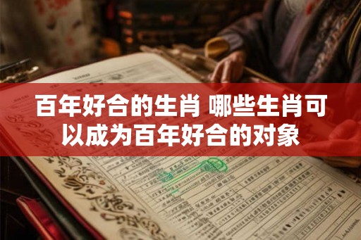 百年好合的生肖 哪些生肖可以成为百年好合的对象