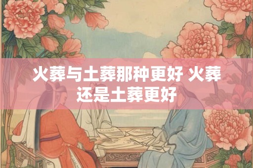 火葬与土葬那种更好 火葬还是土葬更好