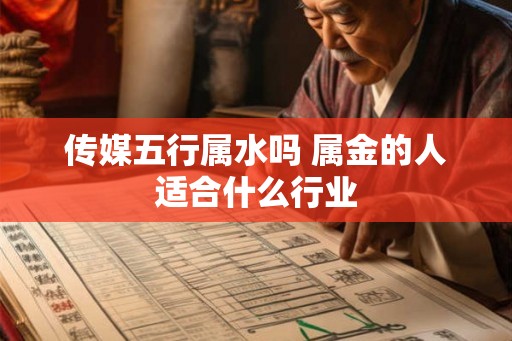 传媒五行属水吗 属金的人适合什么行业 传媒五行属水吗 属金的人适合什么行业