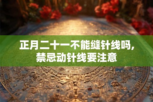 正月二十一不能缝针线吗,禁忌动针线要注意 正月二十一不能缝针线吗,禁忌动针线要注意