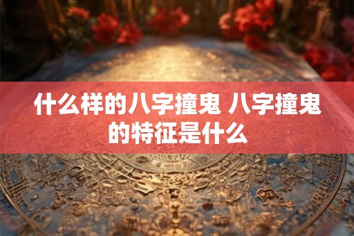 什么样的八字撞鬼 八字撞鬼的特征是什么