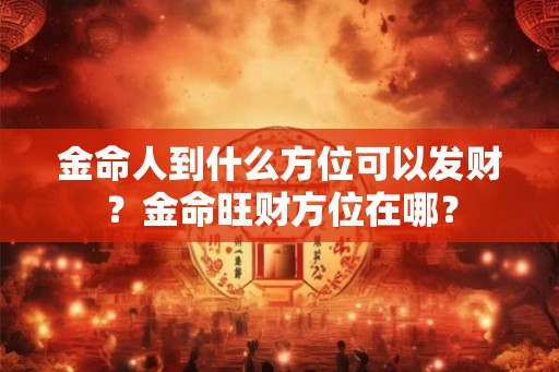 金命人到什么方位可以发财？金命旺财方位在哪？