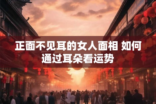 正面不见耳的女人面相 如何通过耳朵看运势