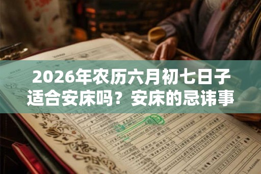 2026年农历六月初七日子适合安床吗？安床的忌讳事项？