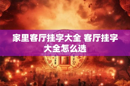 家里客厅挂字大全 客厅挂字大全怎么选 家里客厅挂字大全 客厅挂字大全怎么选