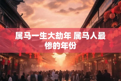 属马一生大劫年 属马人最惨的年份 属马一生大劫年 属马人最惨的年份