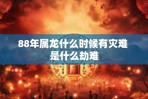 88年属龙什么时候有灾难 是什么劫难