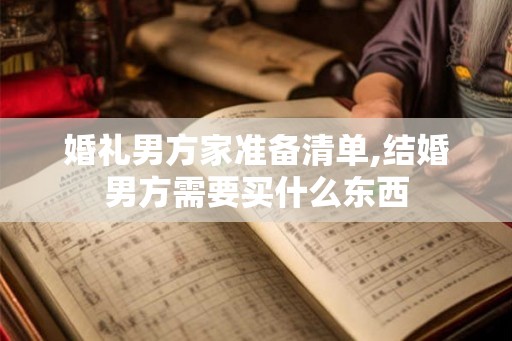 婚礼男方家准备清单,结婚男方需要买什么东西