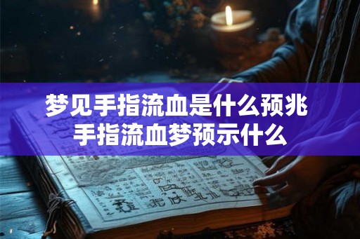 梦见手指流血是什么预兆 手指流血梦预示什么