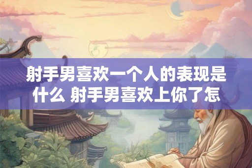 射手男喜欢一个人的表现是什么 射手男喜欢上你了怎么看出来 射手男喜欢一个人的表现是什么 射手男喜欢上你了怎么看出来