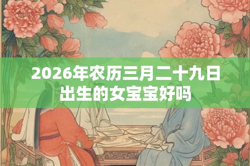 2026年农历三月二十九日出生的女宝宝好吗 2026年农历三月二十九日出生的女宝宝好吗