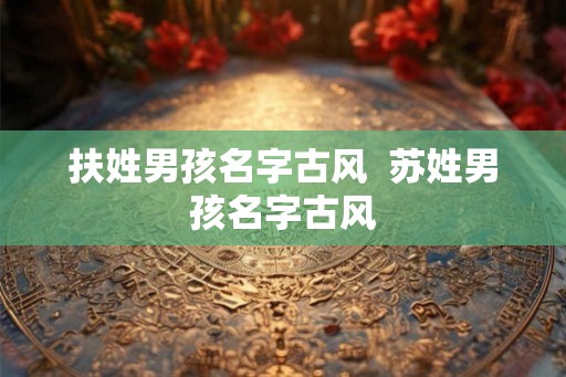 扶姓男孩名字古风  苏姓男孩名字古风
