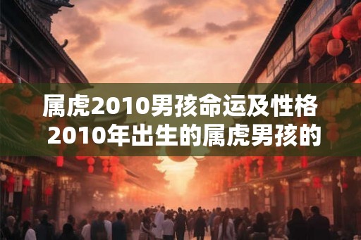 属虎2010男孩命运及性格 2010年出生的属虎男孩的命运和性格如何