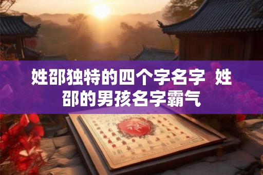 姓邵独特的四个字名字  姓邵的男孩名字霸气