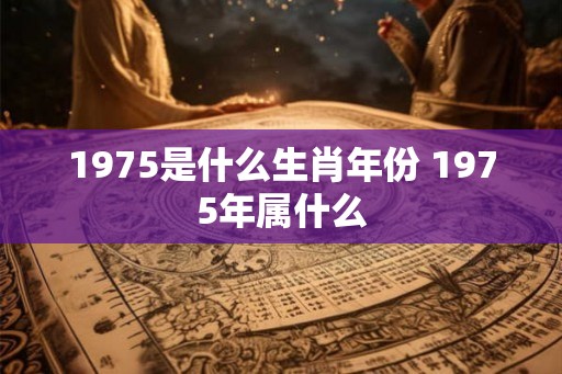 1975是什么生肖年份 1975年属什么