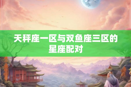 天秤座一区与双鱼座三区的星座配对