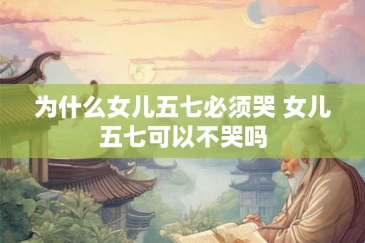为什么女儿五七必须哭 女儿五七可以不哭吗