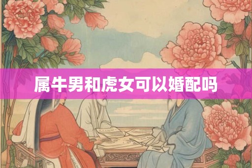 属牛男和虎女可以婚配吗